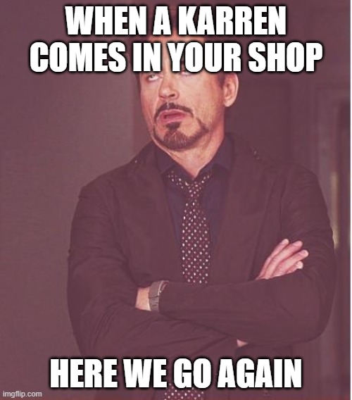 Face You Make Robert Downey Jr |  WHEN A KARREN COMES IN YOUR SHOP; HERE WE GO AGAIN | image tagged in memes,face you make robert downey jr | made w/ Imgflip meme maker