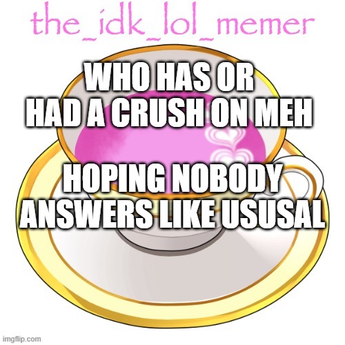 bored | WHO HAS OR HAD A CRUSH ON MEH; HOPING NOBODY ANSWERS LIKE USUSAL | image tagged in the_idk_lol_memer temp | made w/ Imgflip meme maker