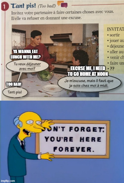 French homework 101 | YA WANNA EAT LUNCH WITH ME? EXCUSE ME, I NEED TO GO HOME AT NOON; TOO BAD! | image tagged in lol so funny,funny homework,funny | made w/ Imgflip meme maker