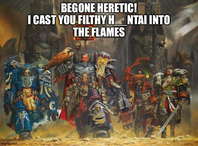 Heresy BAD Holiness Good | BEGONE HERETIC!
I CAST YOU FILTHY H__NTAI INTO
THE FLAMES | image tagged in wh40k inquisitors | made w/ Imgflip meme maker