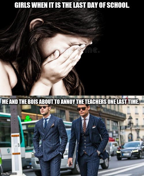 annoy boi | GIRLS WHEN IT IS THE LAST DAY OF SCHOOL. ME AND THE BOIS ABOUT TO ANNOY THE TEACHERS ONE LAST TIME. | image tagged in boys vs girls,girls vs boys,annoying,hahaha | made w/ Imgflip meme maker