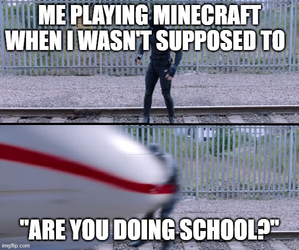 Hit by train | ME PLAYING MINECRAFT WHEN I WASN'T SUPPOSED TO; "ARE YOU DOING SCHOOL?" | image tagged in hit by train | made w/ Imgflip meme maker