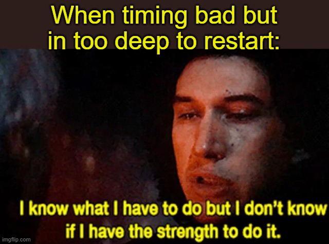. | When timing bad but in too deep to restart: | image tagged in i know what i have to do but i don t know if i have the strength | made w/ Imgflip meme maker
