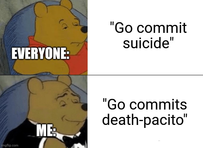 Death-pacito | "Go commit suicide"; EVERYONE:; "Go commits death-pacito"; ME: | image tagged in memes,tuxedo winnie the pooh,death-pacito | made w/ Imgflip meme maker