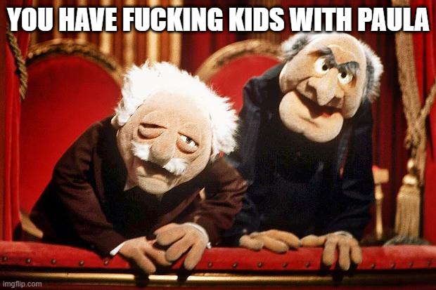 Muppet Smart Asses -- R.I.P. Henson | YOU HAVE FUCKING KIDS WITH PAULA | image tagged in muppet smart asses -- r i p henson | made w/ Imgflip meme maker