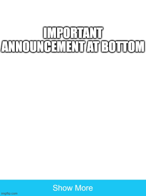 Important | IMPORTANT ANNOUNCEMENT AT BOTTOM | image tagged in show more | made w/ Imgflip meme maker