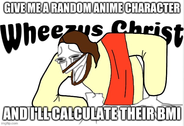 gimme the height and weight too (don't ask) | GIVE ME A RANDOM ANIME CHARACTER; AND I'LL CALCULATE THEIR BMI | image tagged in j e s u s | made w/ Imgflip meme maker