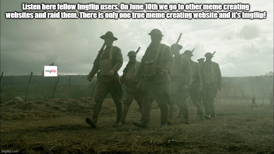 Let's start meme war. |  Listen here fellow Imgflip users. On June 10th we go to other meme creating websites and raid them. There is only one true meme creating website and it's Imgflip! | image tagged in raid,memes,june,imgflip users,prepare yourself,world war 3 | made w/ Imgflip meme maker