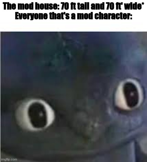 Toothless | The mod house: 70 ft tall and 70 ft' wide*
Everyone that's a mod character: | image tagged in toothless | made w/ Imgflip meme maker