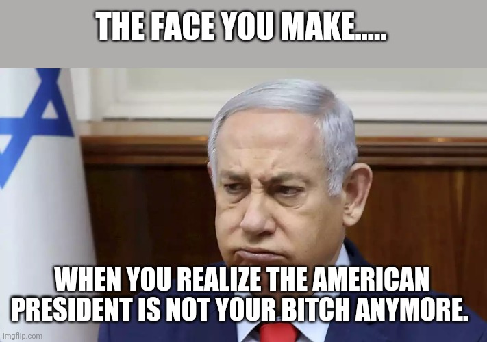 Bibi mad? | THE FACE YOU MAKE..... WHEN YOU REALIZE THE AMERICAN PRESIDENT IS NOT YOUR BITCH ANYMORE. | image tagged in joe biden,israel,palestine,trump supporter,trump,conservatives | made w/ Imgflip meme maker