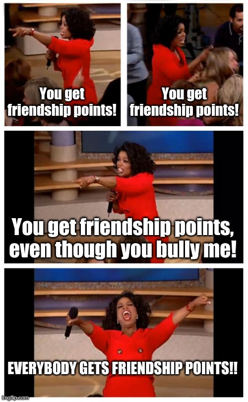 Who wants friendship points?? | You get friendship points! You get friendship points! You get friendship points, even though you bully me! EVERYBODY GETS FRIENDSHIP POINTS!! | image tagged in memes,oprah you get a car everybody gets a car,friendship points for free | made w/ Imgflip meme maker