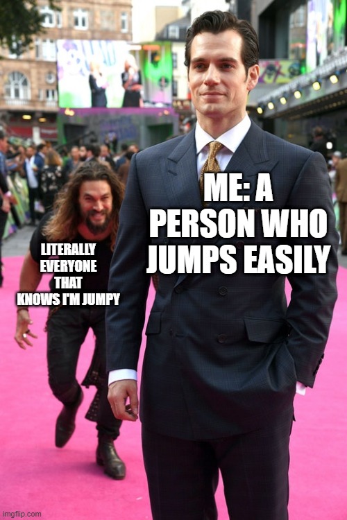 Jason Momoa Henry Cavill Meme | ME: A PERSON WHO JUMPS EASILY; LITERALLY EVERYONE THAT KNOWS I'M JUMPY | image tagged in jason momoa henry cavill meme | made w/ Imgflip meme maker