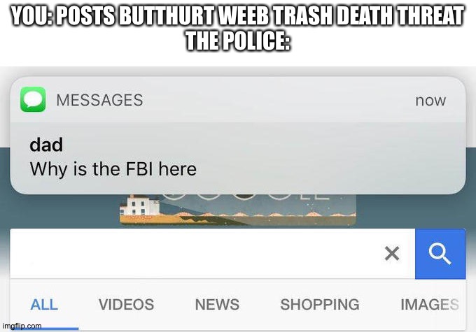 why is the FBI here? | YOU: POSTS BUTTHURT WEEB TRASH DEATH THREAT
THE POLICE: | image tagged in why is the fbi here | made w/ Imgflip meme maker