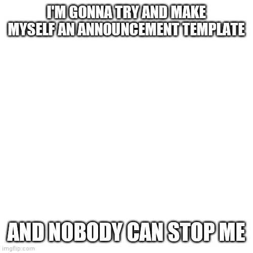 Blank Transparent Square | I'M GONNA TRY AND MAKE MYSELF AN ANNOUNCEMENT TEMPLATE; AND NOBODY CAN STOP ME | image tagged in memes,blank transparent square | made w/ Imgflip meme maker