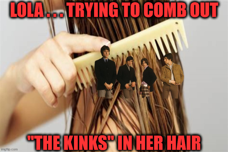 Combing Out The Kinks | LOLA . . . TRYING TO COMB OUT; "THE KINKS" IN HER HAIR | image tagged in memes,trying to explain,tall hair dude,80s music,first world problems,i see what you did there | made w/ Imgflip meme maker