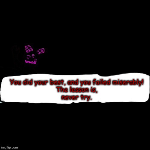 also heavy is dead but with ocs l8r if u wanna join | You did your best, and you failed miserably!
The lesson is,
never try. | made w/ Imgflip meme maker