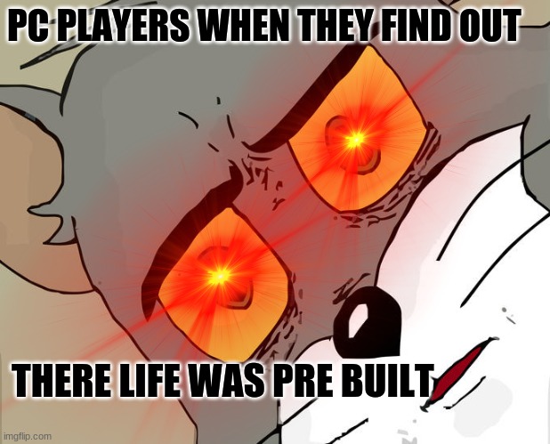 pc be like.... | PC PLAYERS WHEN THEY FIND OUT; THERE LIFE WAS PRE BUILT | image tagged in memes | made w/ Imgflip meme maker