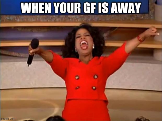 Oprah You Get A Meme | WHEN YOUR GF IS AWAY | image tagged in memes,oprah you get a | made w/ Imgflip meme maker