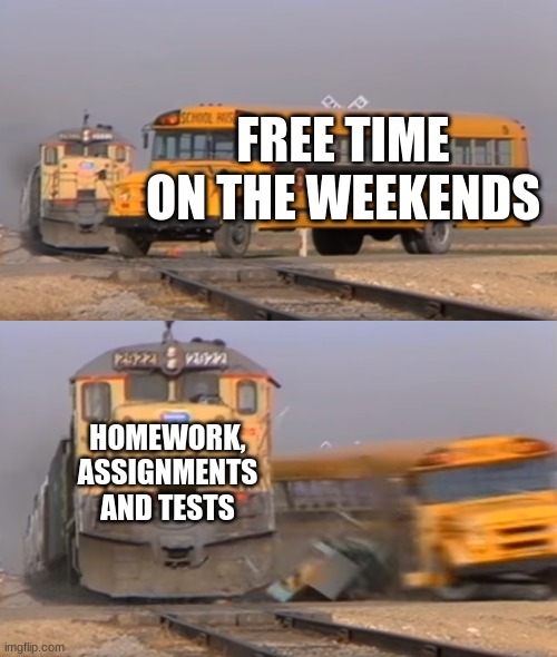 A train hitting a school bus | FREE TIME ON THE WEEKENDS; HOMEWORK, ASSIGNMENTS AND TESTS | image tagged in a train hitting a school bus | made w/ Imgflip meme maker