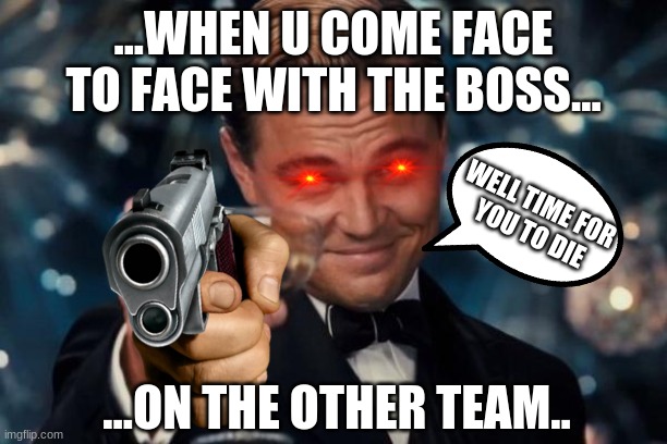 Leonardo Dicaprio Cheers | ...WHEN U COME FACE TO FACE WITH THE BOSS... WELL TIME FOR
 YOU TO DIE; ...ON THE OTHER TEAM.. | image tagged in memes,leonardo dicaprio cheers | made w/ Imgflip meme maker