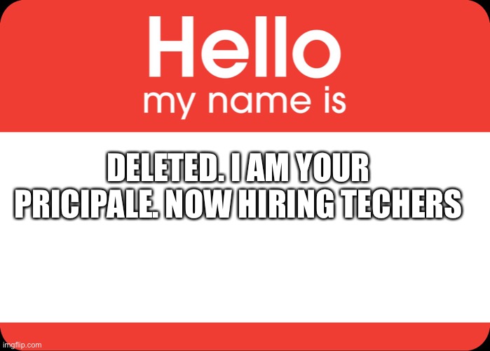 I am pleased to inform you that you have gotten a scholarship at imgflip school. Now who’s ready to get bullied | DELETED. I AM YOUR PRICIPALE. NOW HIRING TECHERS | image tagged in hello my name is | made w/ Imgflip meme maker