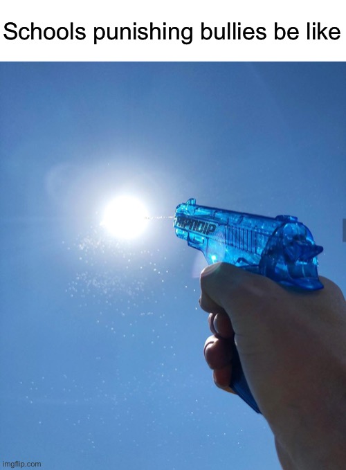 water gun sun | Schools punishing bullies be like | image tagged in water gun sun | made w/ Imgflip meme maker