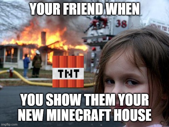 i did this cuz i was bored | YOUR FRIEND WHEN; YOU SHOW THEM YOUR NEW MINECRAFT HOUSE | image tagged in memes,disaster girl | made w/ Imgflip meme maker