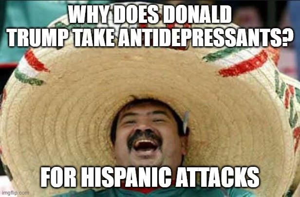 mexican word of the day | WHY DOES DONALD TRUMP TAKE ANTIDEPRESSANTS? FOR HISPANIC ATTACKS | image tagged in mexican word of the day | made w/ Imgflip meme maker