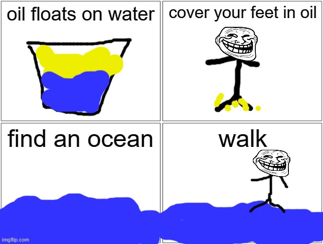 Blank Comic Panel 2x2 | oil floats on water; cover your feet in oil; find an ocean; walk | image tagged in memes,blank comic panel 2x2 | made w/ Imgflip meme maker