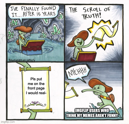 Pls guys... pls | Pls put me on the front page I would real-; IMGFLIP USERS WHO THINK MY MEMES AREN’T FUNNY | image tagged in memes,the scroll of truth | made w/ Imgflip meme maker