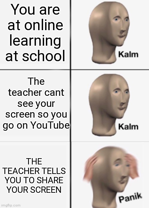 Oh no | You are at online learning at school; The teacher cant see your screen so you go on YouTube; THE TEACHER TELLS YOU TO SHARE YOUR SCREEN | image tagged in kalm kalm panik,online school | made w/ Imgflip meme maker