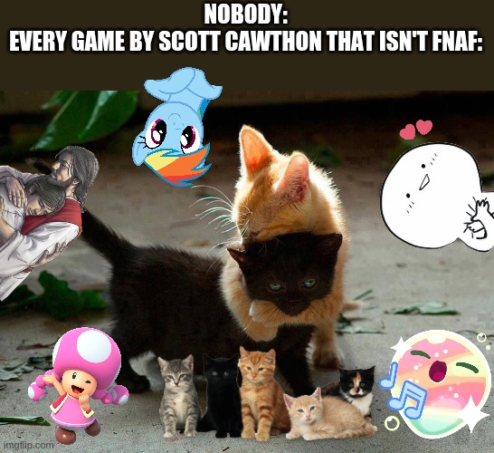 look it up! | NOBODY:
EVERY GAME BY SCOTT CAWTHON THAT ISN'T FNAF: | image tagged in kitten hug | made w/ Imgflip meme maker