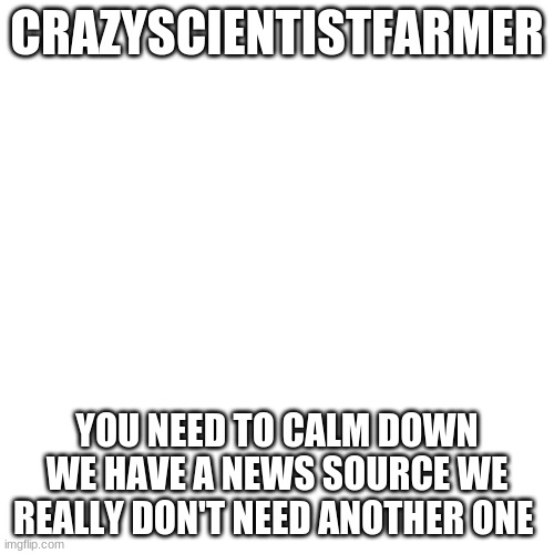 Blank Transparent Square | CRAZYSCIENTISTFARMER; YOU NEED TO CALM DOWN WE HAVE A NEWS SOURCE WE REALLY DON'T NEED ANOTHER ONE | image tagged in memes,blank transparent square | made w/ Imgflip meme maker