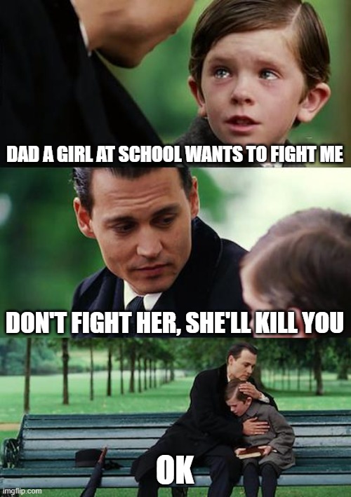 Finding Neverland |  DAD A GIRL AT SCHOOL WANTS TO FIGHT ME; DON'T FIGHT HER, SHE'LL KILL YOU; OK | image tagged in memes,finding neverland | made w/ Imgflip meme maker