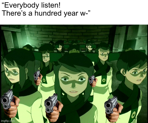 There are no memes in ba sing se | “Everybody listen! There’s a hundred year w-” | image tagged in avatar the last airbender,the legend of korra,atla | made w/ Imgflip meme maker