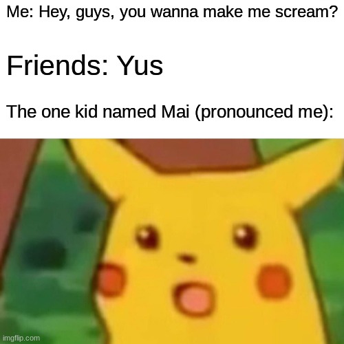 I'll admit, not my best work | Me: Hey, guys, you wanna make me scream? Friends: Yus; The one kid named Mai (pronounced me): | image tagged in memes,surprised pikachu | made w/ Imgflip meme maker