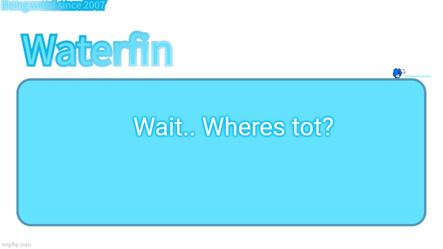 waterfins template | Wait.. Wheres tot? | image tagged in waterfins template | made w/ Imgflip meme maker