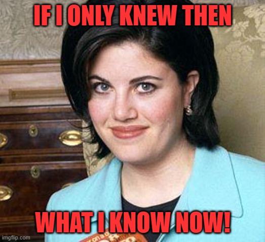 Monica Lewinsky | IF I ONLY KNEW THEN WHAT I KNOW NOW! | image tagged in monica lewinsky | made w/ Imgflip meme maker