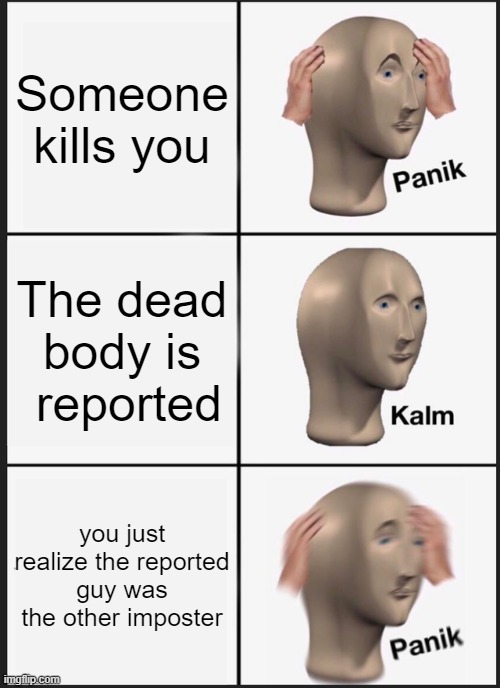 Among us meme (3) | Someone kills you; The dead body is  reported; you just realize the reported guy was the other imposter | image tagged in memes,panik kalm panik | made w/ Imgflip meme maker