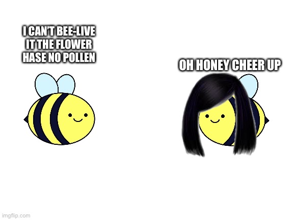 Bee joke | I CAN’T BEE-LIVE IT THE FLOWER HASE NO POLLEN; OH HONEY CHEER UP | image tagged in blank white template | made w/ Imgflip meme maker
