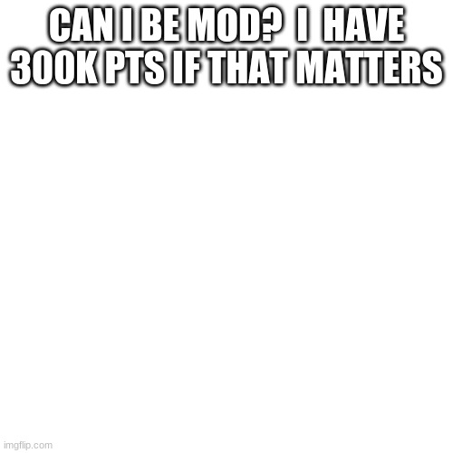 Blank Transparent Square | CAN I BE MOD?  I  HAVE 300K PTS IF THAT MATTERS | image tagged in memes,blank transparent square | made w/ Imgflip meme maker