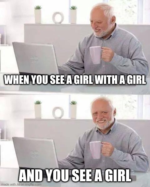 virgins be like [AI] | WHEN YOU SEE A GIRL WITH A GIRL; AND YOU SEE A GIRL | image tagged in memes,hide the pain harold | made w/ Imgflip meme maker