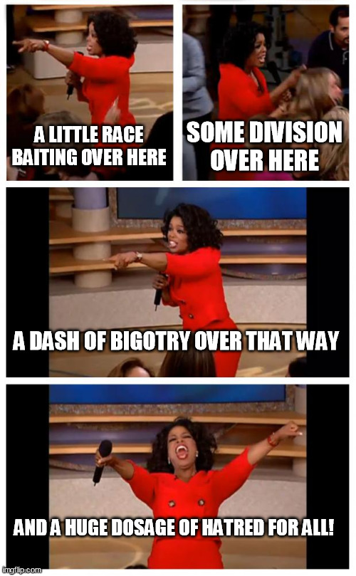 The Ol' Race Baiter | A LITTLE RACE BAITING OVER HERE; SOME DIVISION OVER HERE; A DASH OF BIGOTRY OVER THAT WAY; AND A HUGE DOSAGE OF HATRED FOR ALL! | image tagged in memes,oprah you get a car everybody gets a car,race,baiting | made w/ Imgflip meme maker