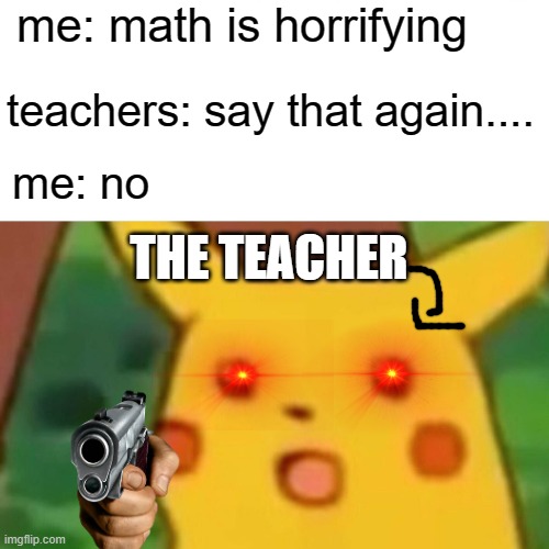 ..... |  me: math is horrifying; teachers: say that again.... me: no; THE TEACHER | image tagged in memes,surprised pikachu,math,quizzes | made w/ Imgflip meme maker