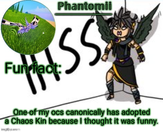 Its name is Riot by the way | Fun fact:; One of my ocs canonically has adopted a Chaos Kin because I thought it was funny. | image tagged in phantomii's template | made w/ Imgflip meme maker