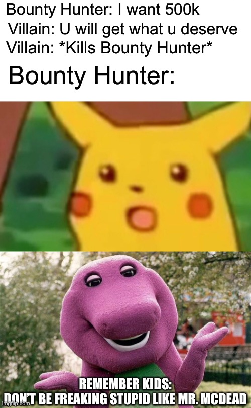 Bounty Hunter: I want 500k; Villain: U will get what u deserve; Villain: *Kills Bounty Hunter*; Bounty Hunter:; REMEMBER KIDS:
DON’T BE FREAKING STUPID LIKE MR. MCDEAD | image tagged in memes,surprised pikachu,barney | made w/ Imgflip meme maker