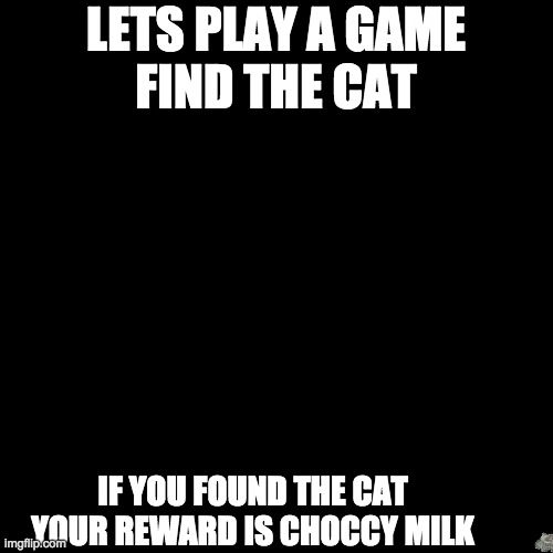 My last meme here for tonight cuz im gonna go to bed soon | LETS PLAY A GAME
FIND THE CAT; IF YOU FOUND THE CAT YOUR REWARD IS CHOCCY MILK | image tagged in memes,blank transparent square,cats,funny,a little game | made w/ Imgflip meme maker