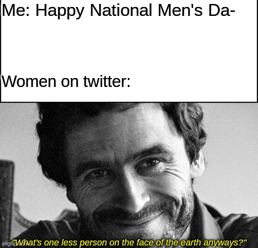 Bruh moment | Me: Happy National Men's Da-; Women on twitter:; "What's one less person on the face of the earth anyways?" | image tagged in memes,fun,twitter | made w/ Imgflip meme maker
