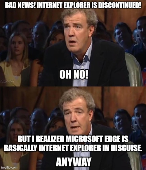 me when i see internet explorer is gone | BAD NEWS! INTERNET EXPLORER IS DISCONTINUED! BUT I REALIZED MICROSOFT EDGE IS BASICALLY INTERNET EXPLORER IN DISGUISE. | image tagged in oh no anyway | made w/ Imgflip meme maker