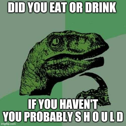 Eat | DID YOU EAT OR DRINK; IF YOU HAVEN'T YOU PROBABLY S H O U L D | image tagged in memes,philosoraptor | made w/ Imgflip meme maker